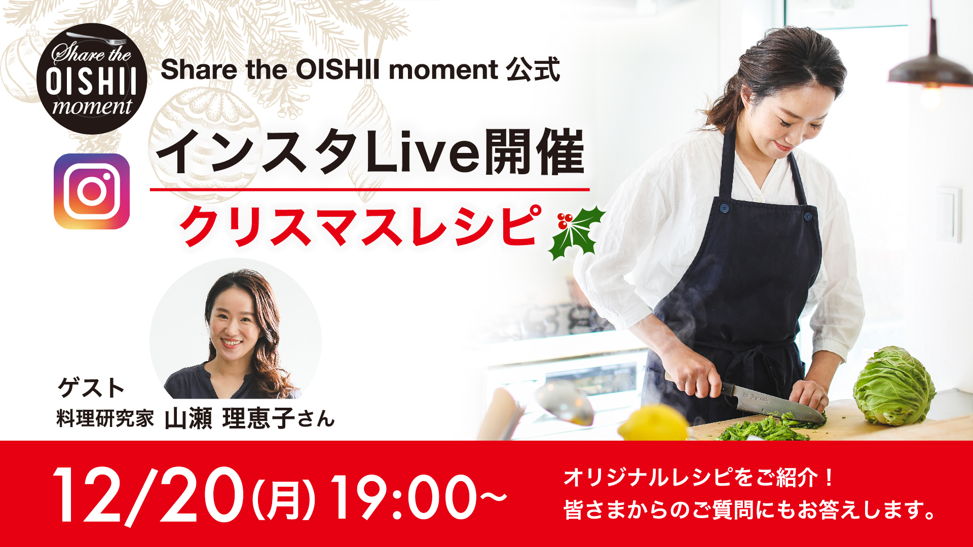 料理研究家 山瀬理恵子さん考案のスペシャルレシピで
今年のクリスマスを華やかに演出しよう！
「Share the OISHII Moment」インスタLive開催！