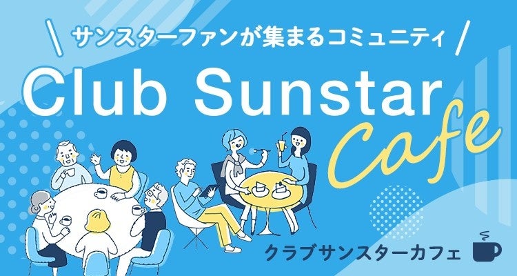 サンスター、お客様と一緒に創るコミュニティ「クラブサンスターカフェ」開設！