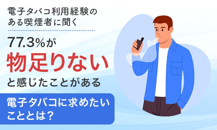 【電子タバコ利用経験のある喫煙者に聞く】77.3％が「物足りないと感じたことがある」電子タバコに求めたいこととは？