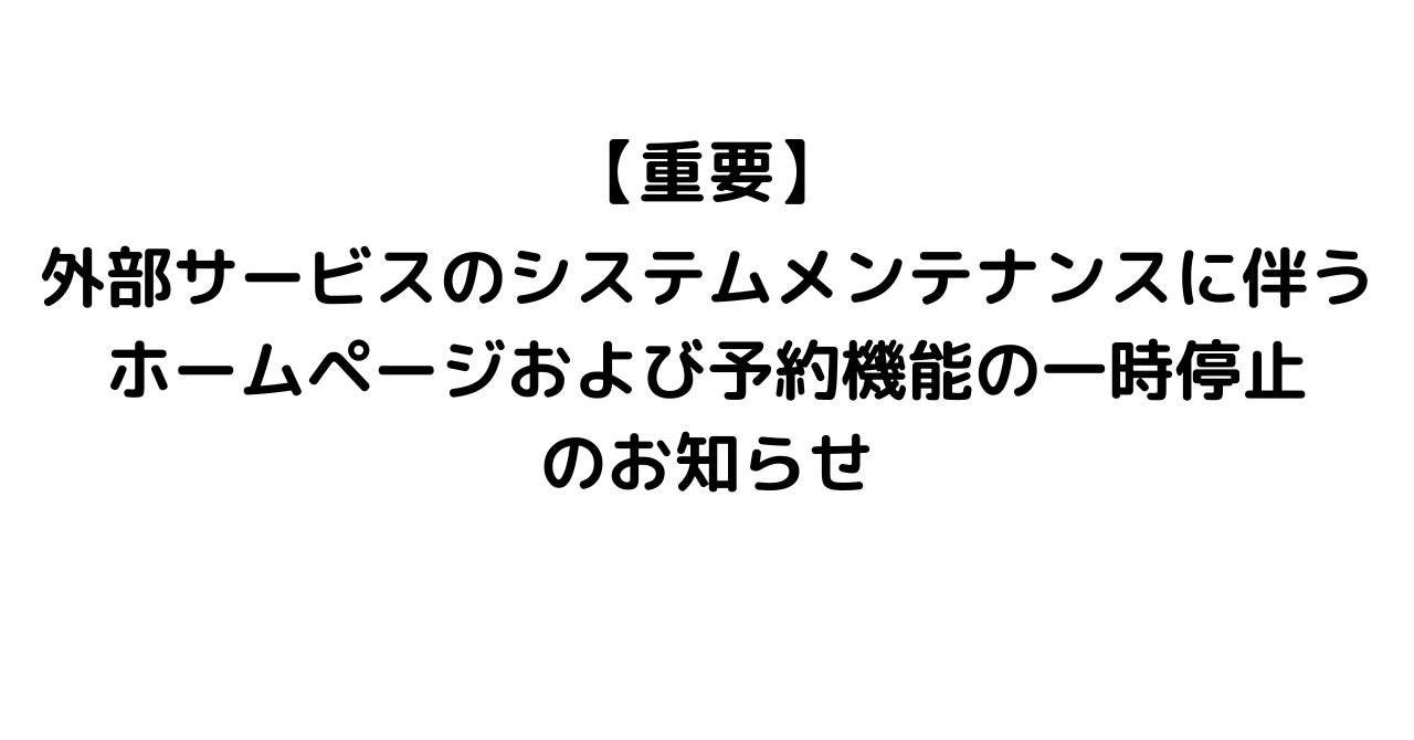 【重要】外部サービスのシステムメンテナンスに伴う ホームページおよび予約機能の一時停止のお知らせ