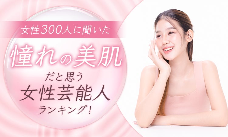 【女性300人に聞いた】憧れの美肌だと思う女性芸能人ランキング！