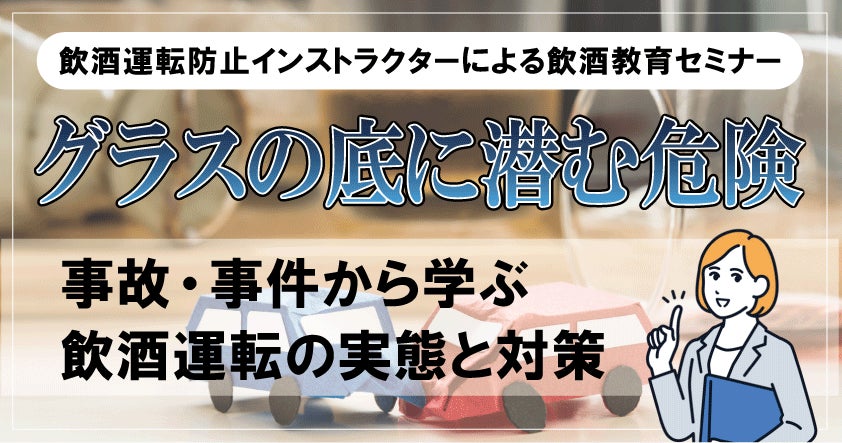 【飲酒運転防止インストラクターによる飲酒教育セミナー】グラスの底に潜む危険 〜事故・事件から学ぶ飲酒運転の実態と対策〜 9月29日（月）