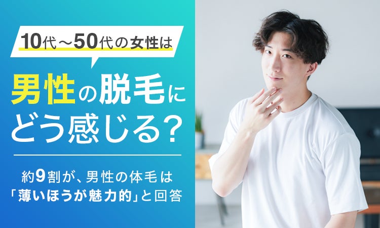 【10代～50代の女性は男性の脱毛にどう感じる？】約9割が、男性の体毛は「薄いほうが魅力的」と回答