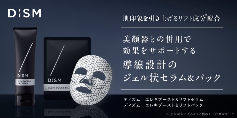 メンズスキンケアブランド「DISM(ディズム)」肌印象を引き上げるリフト成分※配合の美顔器用セラムとパック「ディズム　エレキブースト＆リフトセラム」「ディズム　エレキブースト＆リフトパック」新発売