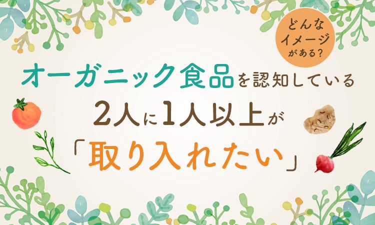 オーガニック食品を認知している2人に1人以上が「取り入れたい」どんなイメージがある？
