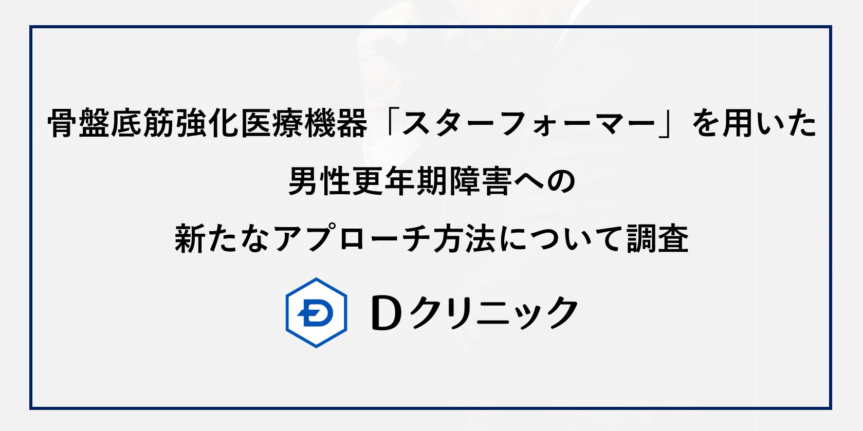 Dクリニックが男性更年期障害に対する新たなアプローチ方法について調査　骨盤底筋強化医療機器「スターフォーマー」が更年期症状スコア・体幹筋肉量・中性脂肪の3指標にて統計的に有意な改善がみられることを確認