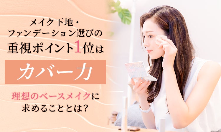 メイク下地・ファンデーション選びの重視ポイント1位は「カバー力」！理想のベースメイクに求めることとは？