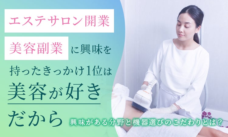 エステサロン開業・美容副業に興味を持ったきっかけ1位は「美容が好きだから」。興味がある分野と機器選びのこだわりとは？