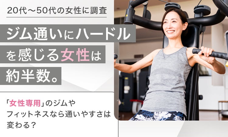【20代～50代の女性に調査】ジム通いにハードルを感じる女性は約半数。「女性専用」のジムやフィットネスなら通いやすさは変わる？