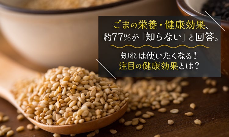 ごまの栄養・健康効果、約77％が「知らない」と回答。知れば使いたくなる！注目の健康効果とは？